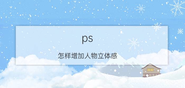 ps 怎样增加人物立体感 PS照片如何变卡通画？